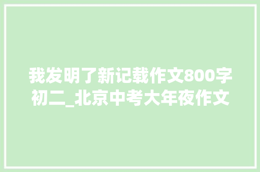 我发明了新记载作文800字初二_北京中考大年夜作文详情来了我创造了新记录和那个礼拜天二选一