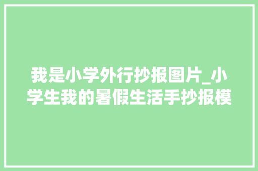 我是小学外行抄报图片_小学生我的暑假生活手抄报模板含内容文字家长可收藏备用