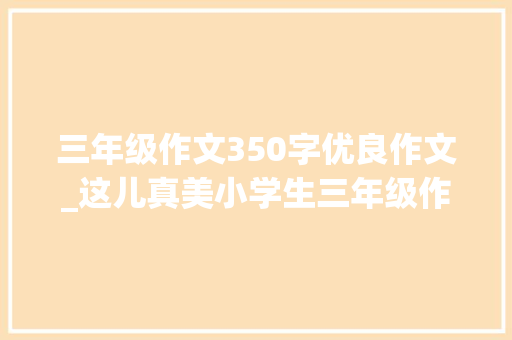 三年级作文350字优良作文_这儿真美小学生三年级作文350字