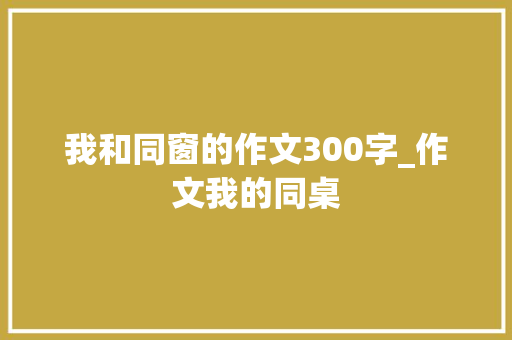 我和同窗的作文300字_作文我的同桌