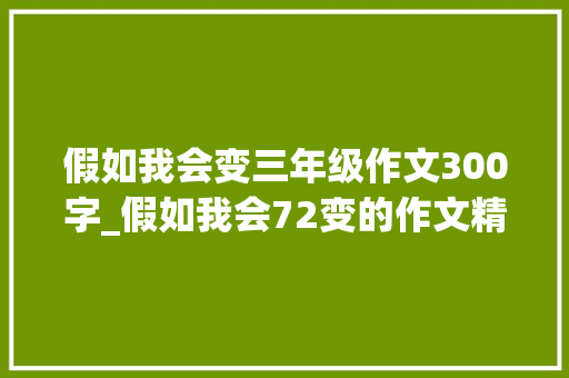 假如我会变三年级作文300字_假如我会72变的作文精选35篇