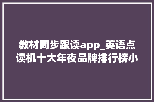 教材同步跟读app_英语点读机十大年夜品牌排行榜小学初中高中全科同步教材