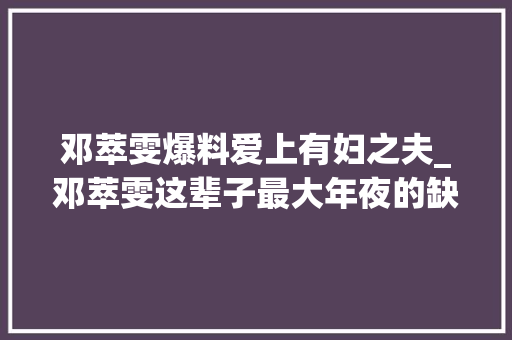 邓萃雯爆料爱上有妇之夫_邓萃雯这辈子最大年夜的缺点就是爱上了有妇之夫江华很傻很后悔