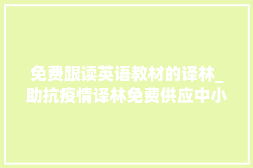 免费跟读英语教材的译林_助抗疫情译林免费供应中小学在线英语电子教材及音频