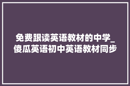 免费跟读英语教材的中学_傻瓜英语初中英语教材同步进修的好副手