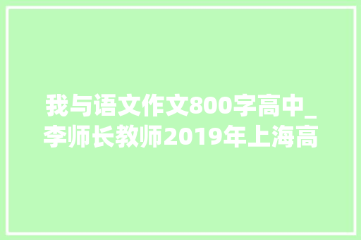 我与语文作文800字高中_李师长教师2019年上海高考语文下水作文我中有你我照样我