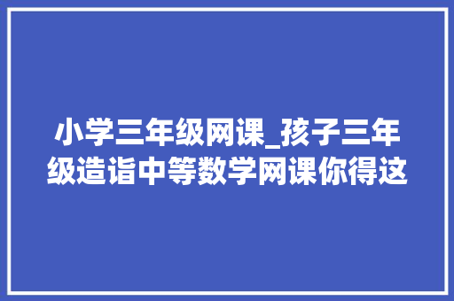 小学三年级网课_孩子三年级造诣中等数学网课你得这么选