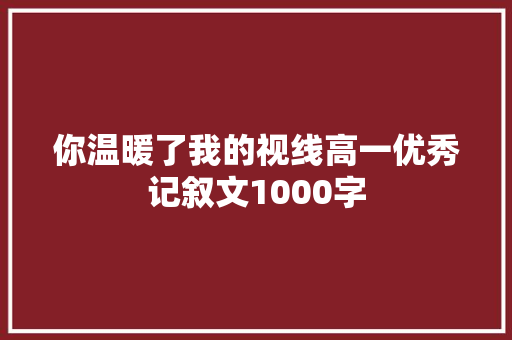 你温暖了我的视线高一优秀记叙文1000字