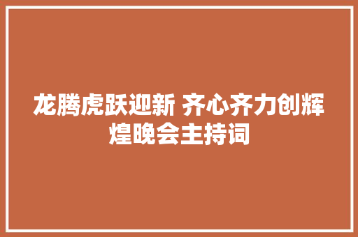 龙腾虎跃迎新 齐心齐力创辉煌晚会主持词