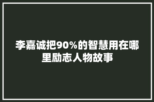 李嘉诚把90%的智慧用在哪里励志人物故事