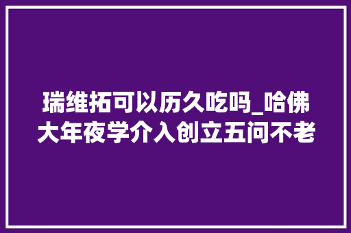 瑞维拓可以历久吃吗_哈佛大年夜学介入创立五问不老药瑞维拓