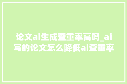 论文ai生成查重率高吗_ai写的论文怎么降低ai查重率