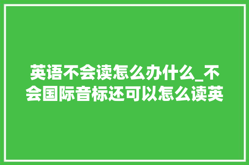 英语不会读怎么办什么_不会国际音标还可以怎么读英语真是长见识了