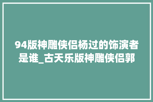 94版神雕侠侣杨过的饰演者是谁_古天乐版神雕侠侣郭襄饰演者李绮红49岁近照让人认不出