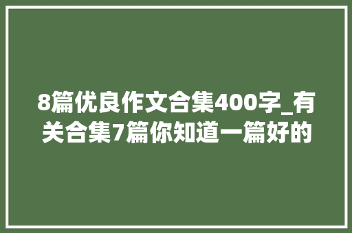 8篇优良作文合集400字_有关合集7篇你知道一篇好的作文该怎么写吗