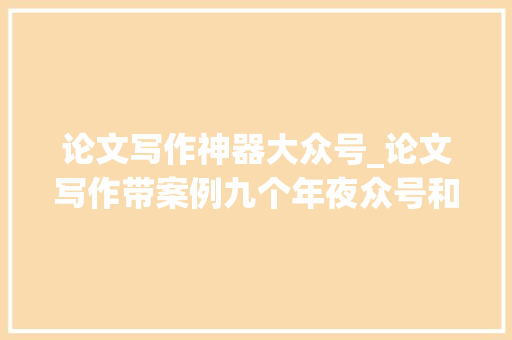 论文写作神器大众号_论文写作带案例九个年夜众号和写作软件推荐清单