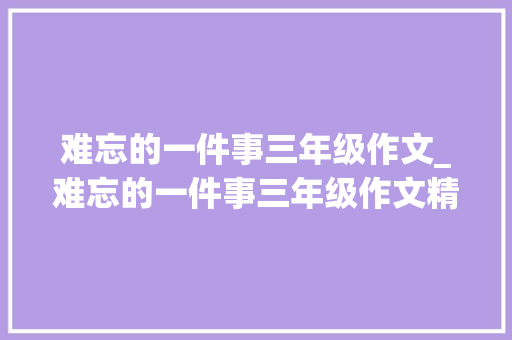 难忘的一件事三年级作文_难忘的一件事三年级作文精选16篇