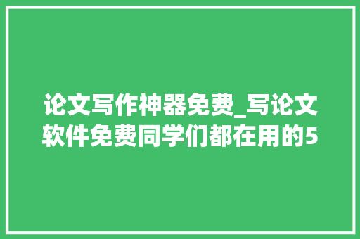 论文写作神器免费_写论文软件免费同学们都在用的5款写尴尬刁难象你知道吗