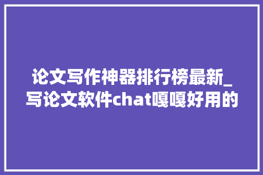 论文写作神器排行榜最新_写论文软件chat嘎嘎好用的九个论文对象比拟看看