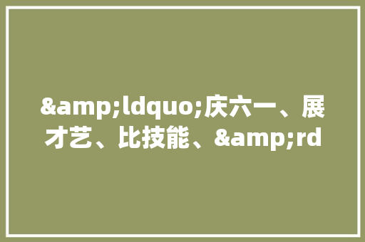 &ldquo;庆六一、展才艺、比技能、&rdquo;文艺演出活动方案范文