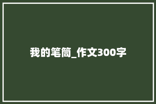 我的笔筒_作文300字