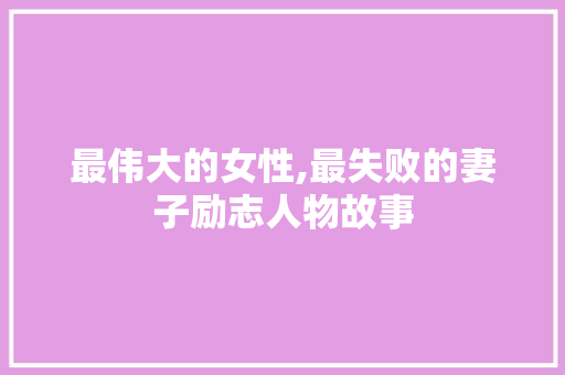 最伟大的女性,最失败的妻子励志人物故事