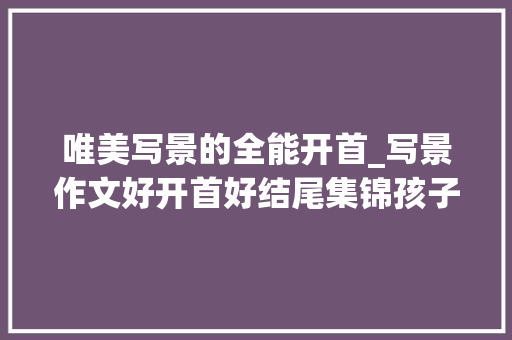 唯美写景的全能开首_写景作文好开首好结尾集锦孩子写作必备素材快收藏打印