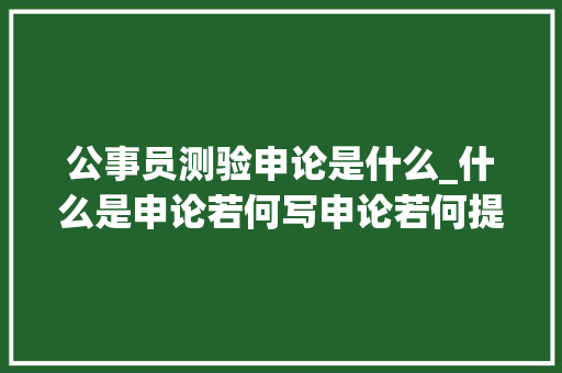 公事员测验申论是什么_什么是申论若何写申论若何提高申论造诣