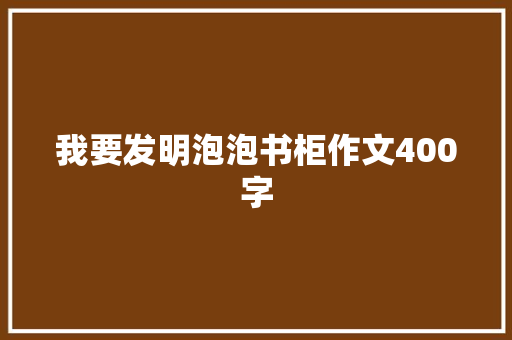 我要发明泡泡书柜作文400字