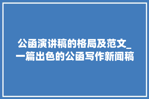 公函演讲稿的格局及范文_一篇出色的公函写作新闻稿范文要素完好可以直接借鉴或模仿