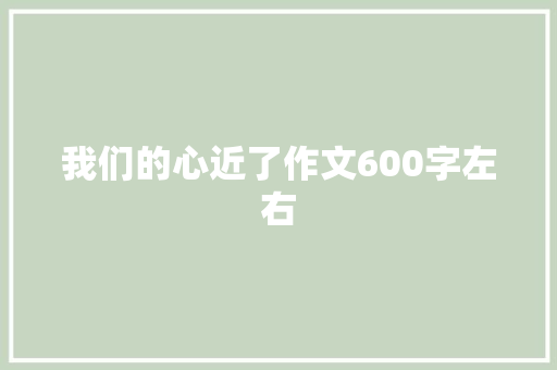 我们的心近了作文600字左右