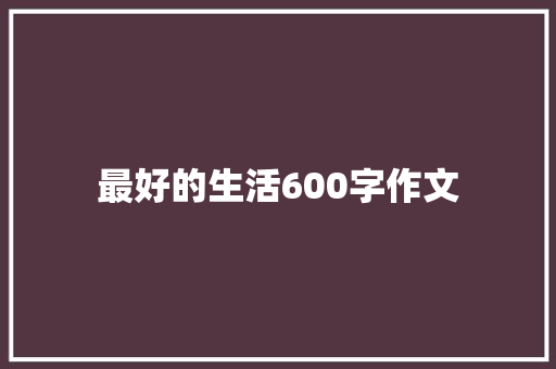 最好的生活600字作文