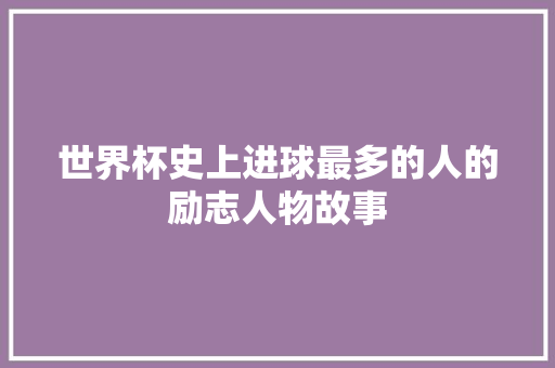 世界杯史上进球最多的人的励志人物故事