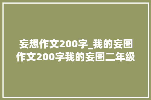 妄想作文200字_我的妄图作文200字我的妄图二年级作文优秀范文大年夜全精选6篇