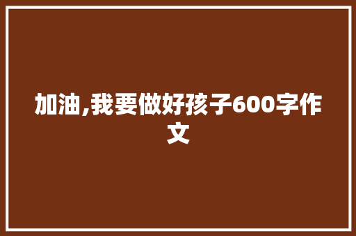 加油,我要做好孩子600字作文