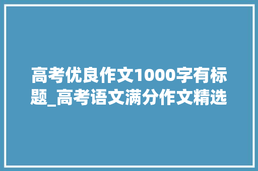 高考优良作文1000字有标题_高考语文满分作文精选29篇