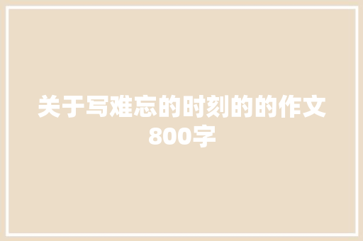 关于写难忘的时刻的的作文800字