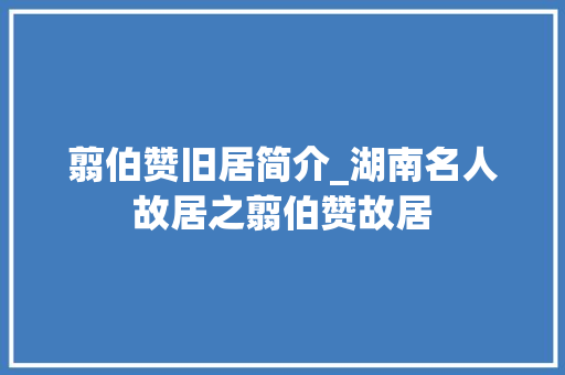 翦伯赞旧居简介_湖南名人故居之翦伯赞故居