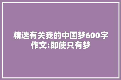 精选有关我的中国梦600字作文:即使只有梦