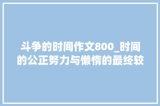 斗争的时间作文800_时间的公正努力与懒惰的最终较劲 在这个快节奏的时代