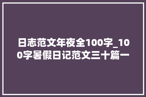 日志范文年夜全100字_100字暑假日记范文三十篇一二年级暑假必备功课