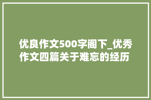 优良作文500字阁下_优秀作文四篇关于难忘的经历 满分作文500字