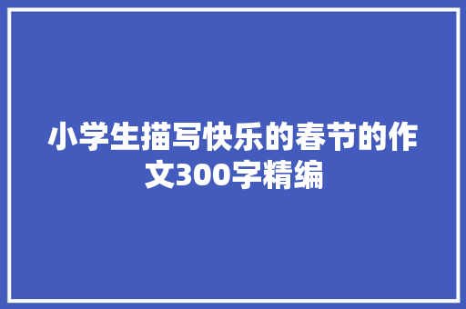 小学生描写快乐的春节的作文300字精编