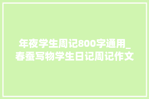 年夜学生周记800字通用_春蚕写物学生日记周记作文800字