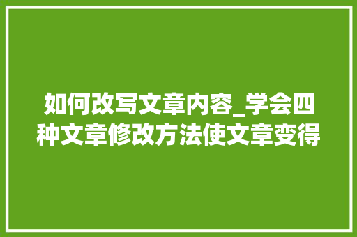 如何改写文章内容_学会四种文章修改方法使文章变得精致绝伦