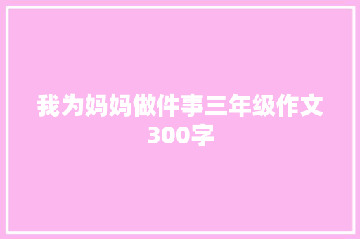 我为妈妈做件事三年级作文300字 申请书范文