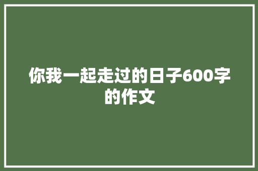 你我一起走过的日子600字的作文 商务邮件范文