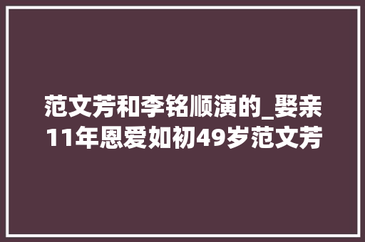 范文芳和李铭顺演的_娶亲11年恩爱如初49岁范文芳和48岁李铭顺令人倾慕的姐弟恋