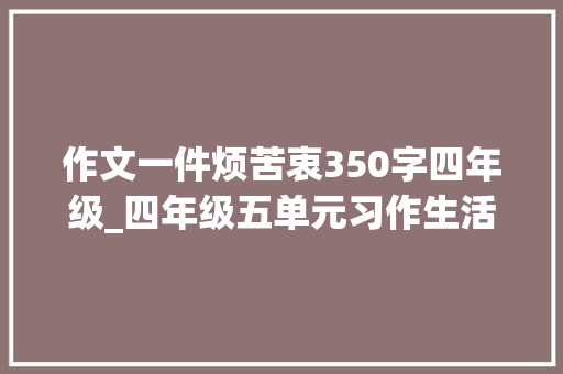 作文一件烦苦衷350字四年级_四年级五单元习作生活万花筒一件烦苦处