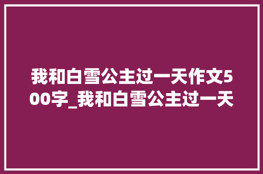 我和白雪公主过一天作文500字_我和白雪公主过一天作文四年级作文精选23篇